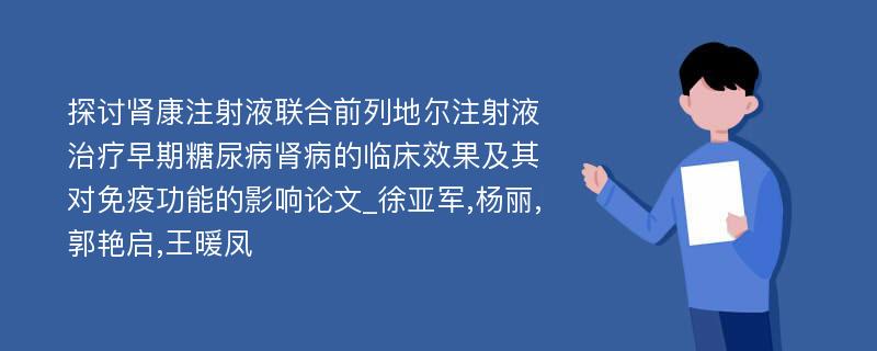 探讨肾康注射液联合前列地尔注射液治疗早期糖尿病肾病的临床效果及其对免疫功能的影响论文_徐亚军,杨丽,郭艳启,王暖凤