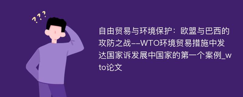 自由贸易与环境保护：欧盟与巴西的攻防之战--WTO环境贸易措施中发达国家诉发展中国家的第一个案例_wto论文