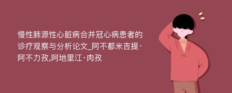 慢性肺源性心脏病合并冠心病患者的诊疗观察与分析论文_阿不都米吉提·阿不力孜,阿地里江·肉孜