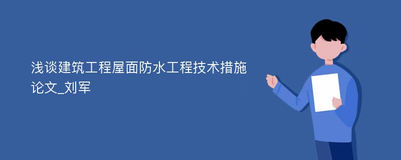 浅谈建筑工程屋面防水工程技术措施论文_刘军