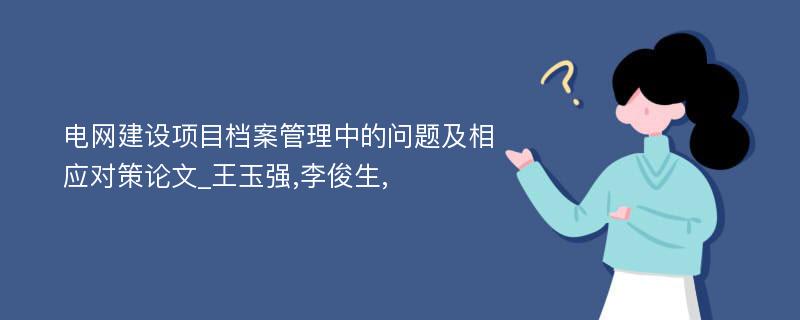 电网建设项目档案管理中的问题及相应对策论文_王玉强,李俊生,