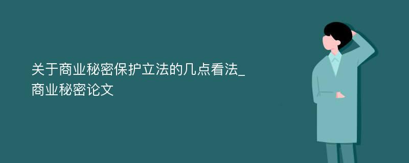 关于商业秘密保护立法的几点看法_商业秘密论文