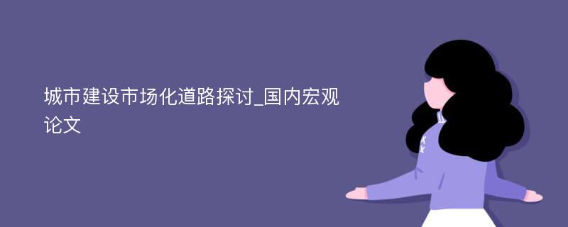 城市建设市场化道路探讨_国内宏观论文