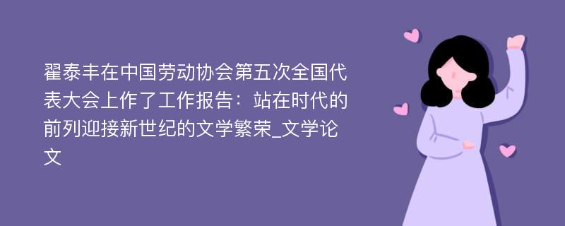 翟泰丰在中国劳动协会第五次全国代表大会上作了工作报告：站在时代的前列迎接新世纪的文学繁荣_文学论文