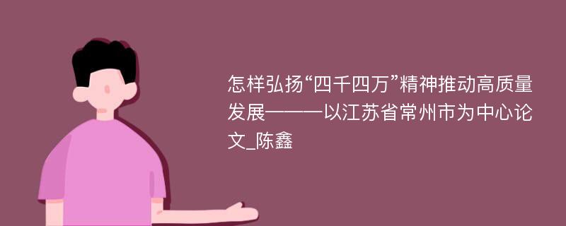 怎样弘扬“四千四万”精神推动高质量发展———以江苏省常州市为中心论文_陈鑫