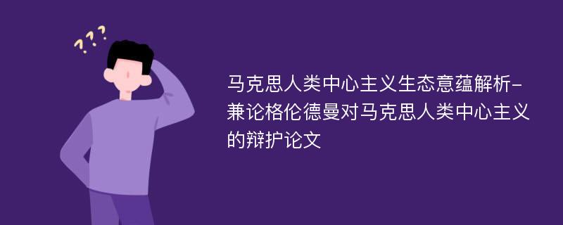 马克思人类中心主义生态意蕴解析-兼论格伦德曼对马克思人类中心主义的辩护论文