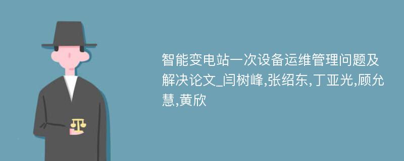 智能变电站一次设备运维管理问题及解决论文_闫树峰,张绍东,丁亚光,顾允慧,黄欣