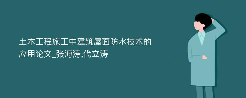 土木工程施工中建筑屋面防水技术的应用论文_张海涛,代立涛