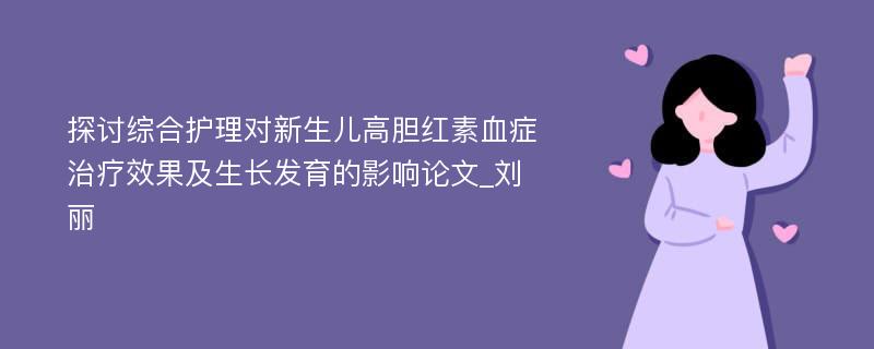 探讨综合护理对新生儿高胆红素血症治疗效果及生长发育的影响论文_刘丽