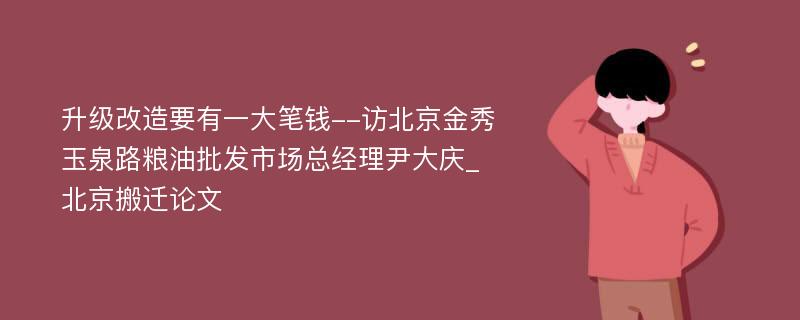 升级改造要有一大笔钱--访北京金秀玉泉路粮油批发市场总经理尹大庆_北京搬迁论文