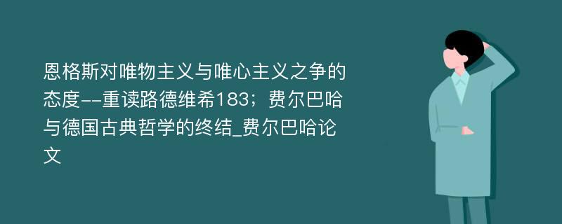 恩格斯对唯物主义与唯心主义之争的态度--重读路德维希183；费尔巴哈与德国古典哲学的终结_费尔巴哈论文