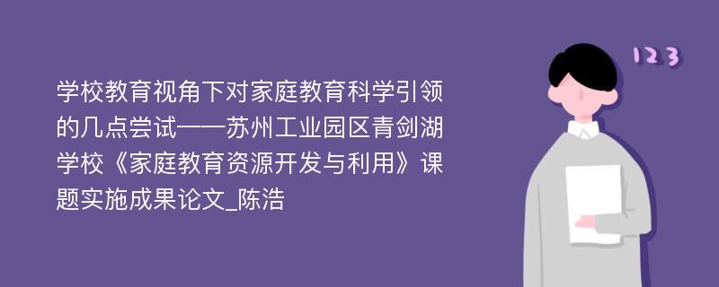 学校教育视角下对家庭教育科学引领的几点尝试——苏州工业园区青剑湖学校《家庭教育资源开发与利用》课题实施成果论文_陈浩