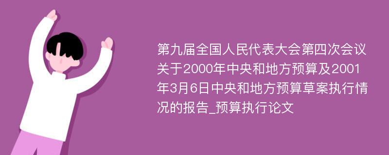 第九届全国人民代表大会第四次会议关于2000年中央和地方预算及2001年3月6日中央和地方预算草案执行情况的报告_预算执行论文