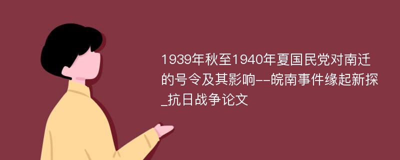 1939年秋至1940年夏国民党对南迁的号令及其影响--皖南事件缘起新探_抗日战争论文