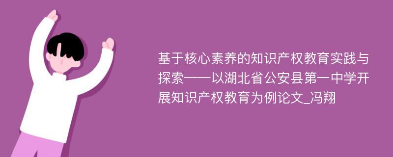 基于核心素养的知识产权教育实践与探索——以湖北省公安县第一中学开展知识产权教育为例论文_冯翔