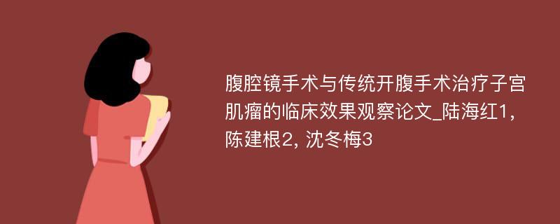 腹腔镜手术与传统开腹手术治疗子宫肌瘤的临床效果观察论文_陆海红1, 陈建根2, 沈冬梅3