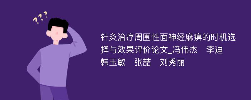 针灸治疗周围性面神经麻痹的时机选择与效果评价论文_冯伟杰　李迪　韩玉敏　张喆　刘秀丽