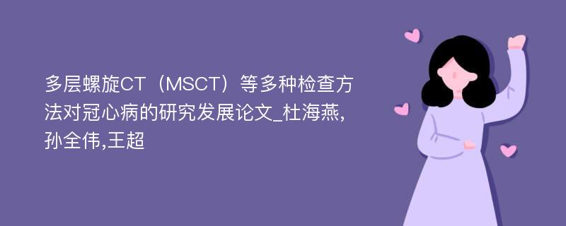 多层螺旋CT（MSCT）等多种检查方法对冠心病的研究发展论文_杜海燕,孙全伟,王超