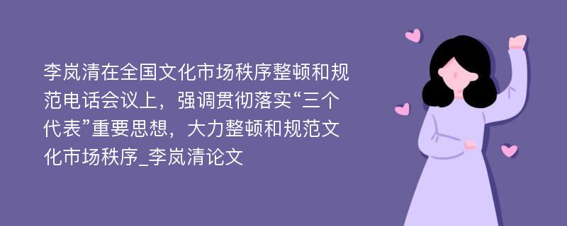 李岚清在全国文化市场秩序整顿和规范电话会议上，强调贯彻落实“三个代表”重要思想，大力整顿和规范文化市场秩序_李岚清论文