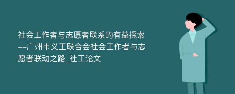 社会工作者与志愿者联系的有益探索--广州市义工联合会社会工作者与志愿者联动之路_社工论文