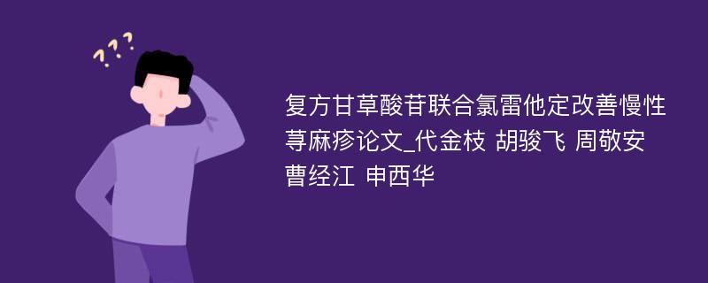 复方甘草酸苷联合氯雷他定改善慢性荨麻疹论文_代金枝 胡骏飞 周敬安 曹经江 申西华