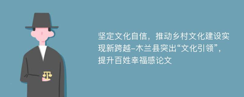 坚定文化自信，推动乡村文化建设实现新跨越-木兰县突出“文化引领”，提升百姓幸福感论文