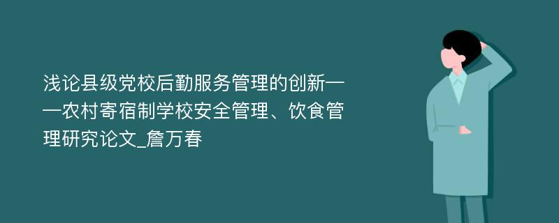 浅论县级党校后勤服务管理的创新——农村寄宿制学校安全管理、饮食管理研究论文_詹万春