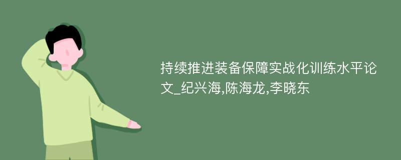 持续推进装备保障实战化训练水平论文_纪兴海,陈海龙,李晓东