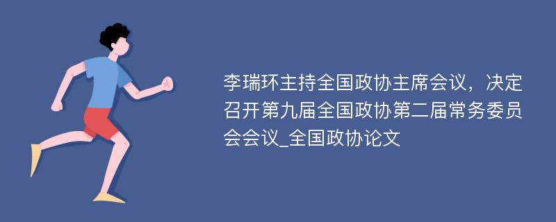 李瑞环主持全国政协主席会议，决定召开第九届全国政协第二届常务委员会会议_全国政协论文