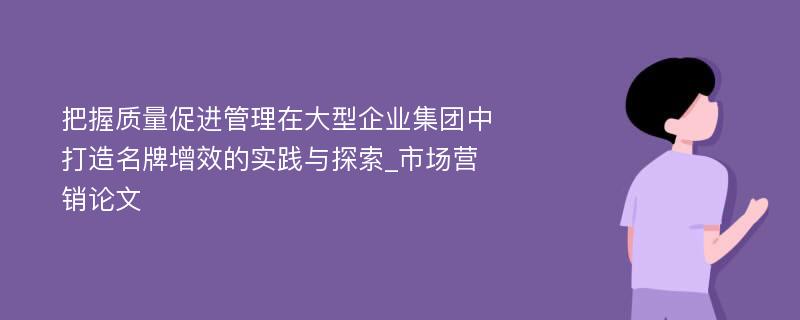 把握质量促进管理在大型企业集团中打造名牌增效的实践与探索_市场营销论文