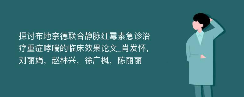 探讨布地奈德联合静脉红霉素急诊治疗重症哮喘的临床效果论文_肖发怀,刘丽娟，赵林兴，徐广枫，陈丽丽