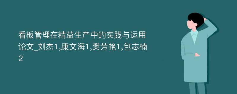 看板管理在精益生产中的实践与运用论文_刘杰1,康文海1,樊芳艳1,包志楠2