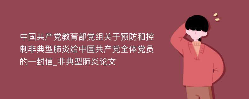 中国共产党教育部党组关于预防和控制非典型肺炎给中国共产党全体党员的一封信_非典型肺炎论文