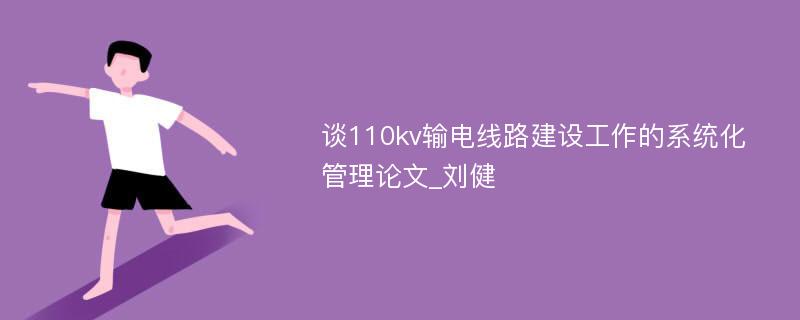 谈110kv输电线路建设工作的系统化管理论文_刘健