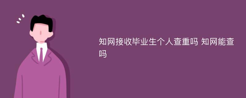 知网接收毕业生个人查重吗 知网能查吗