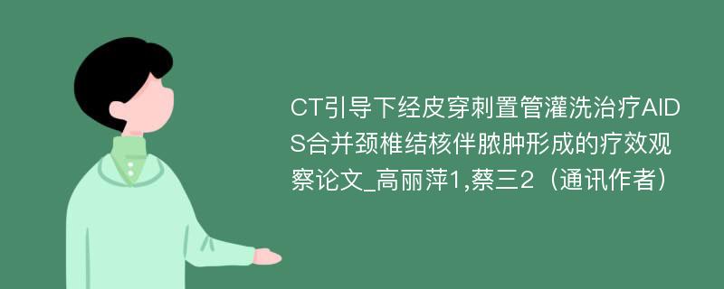 CT引导下经皮穿刺置管灌洗治疗AIDS合并颈椎结核伴脓肿形成的疗效观察论文_高丽萍1,蔡三2（通讯作者）