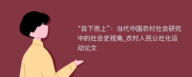 “自下而上”：当代中国农村社会研究中的社会史视角_农村人民公社化运动论文