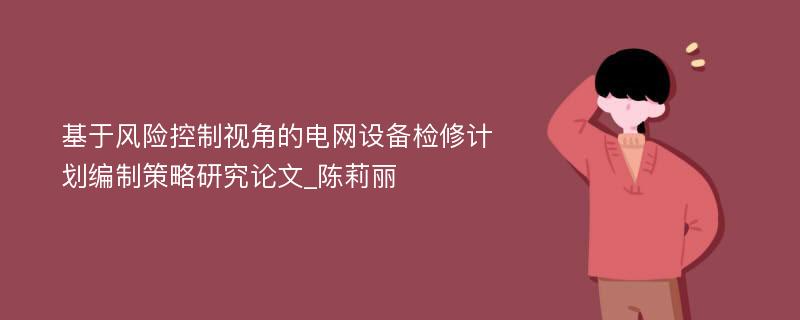 基于风险控制视角的电网设备检修计划编制策略研究论文_陈莉丽