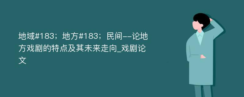 地域#183；地方#183；民间--论地方戏剧的特点及其未来走向_戏剧论文