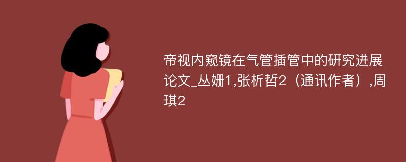 帝视内窥镜在气管插管中的研究进展论文_丛姗1,张析哲2（通讯作者）,周琪2