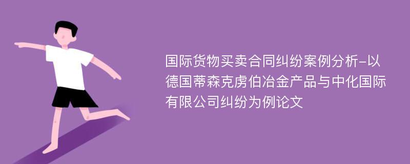 国际货物买卖合同纠纷案例分析-以德国蒂森克虏伯冶金产品与中化国际有限公司纠纷为例论文