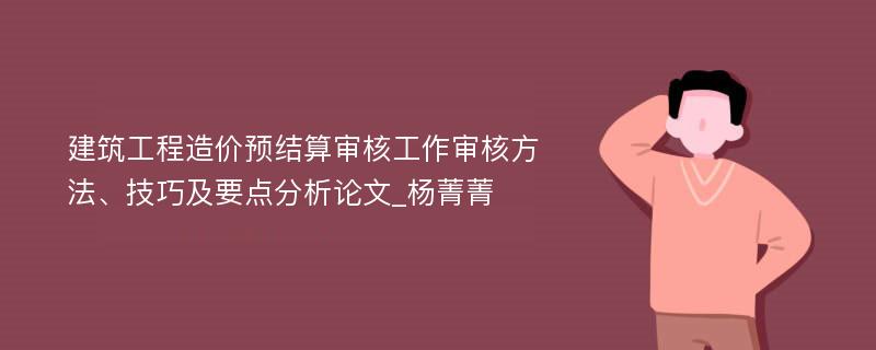 建筑工程造价预结算审核工作审核方法、技巧及要点分析论文_杨菁菁