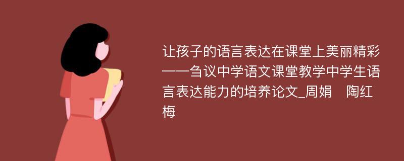 让孩子的语言表达在课堂上美丽精彩——刍议中学语文课堂教学中学生语言表达能力的培养论文_周娟　陶红梅