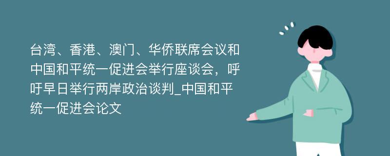 台湾、香港、澳门、华侨联席会议和中国和平统一促进会举行座谈会，呼吁早日举行两岸政治谈判_中国和平统一促进会论文