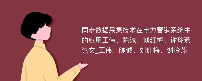 同步数据采集技术在电力营销系统中的应用王伟、陈诚、刘红梅、谢玲燕论文_王伟、陈诚、刘红梅、谢玲燕