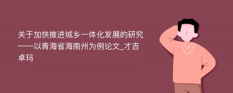 关于加快推进城乡一体化发展的研究——以青海省海南州为例论文_才吉卓玛