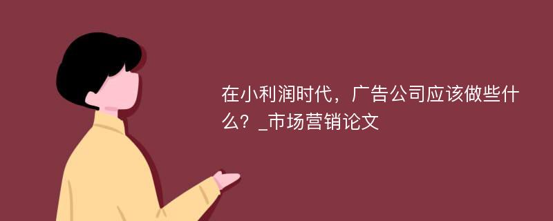 在小利润时代，广告公司应该做些什么？_市场营销论文