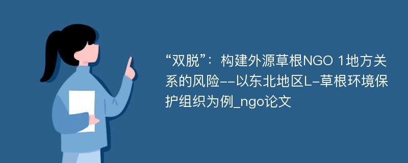 “双脱”：构建外源草根NGO 1地方关系的风险--以东北地区L-草根环境保护组织为例_ngo论文