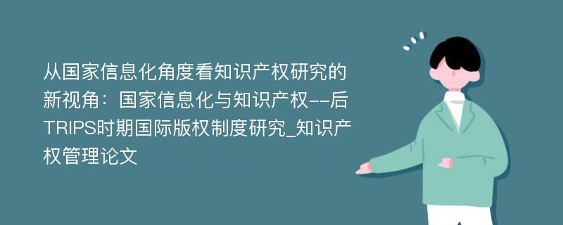 从国家信息化角度看知识产权研究的新视角：国家信息化与知识产权--后TRIPS时期国际版权制度研究_知识产权管理论文