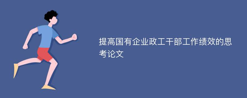 提高国有企业政工干部工作绩效的思考论文